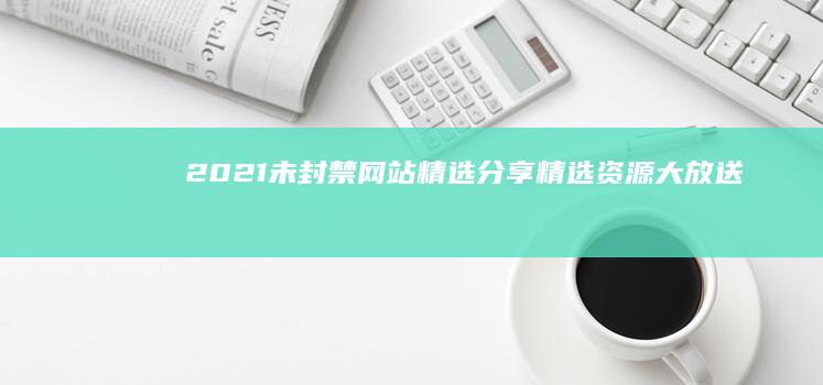 2021未封禁网站精选分享：精选资源大放送